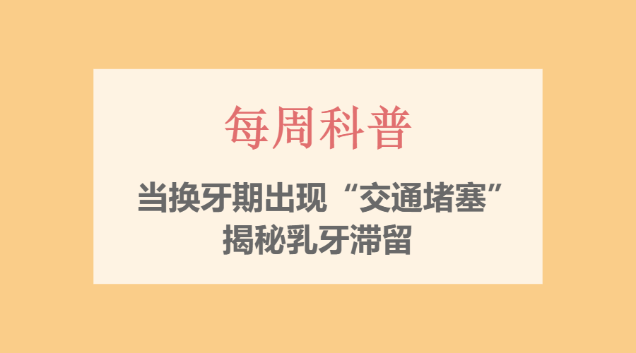 【每周科普】当换牙期出现&ldquo;交通堵塞&rdquo;：揭秘乳牙滞留