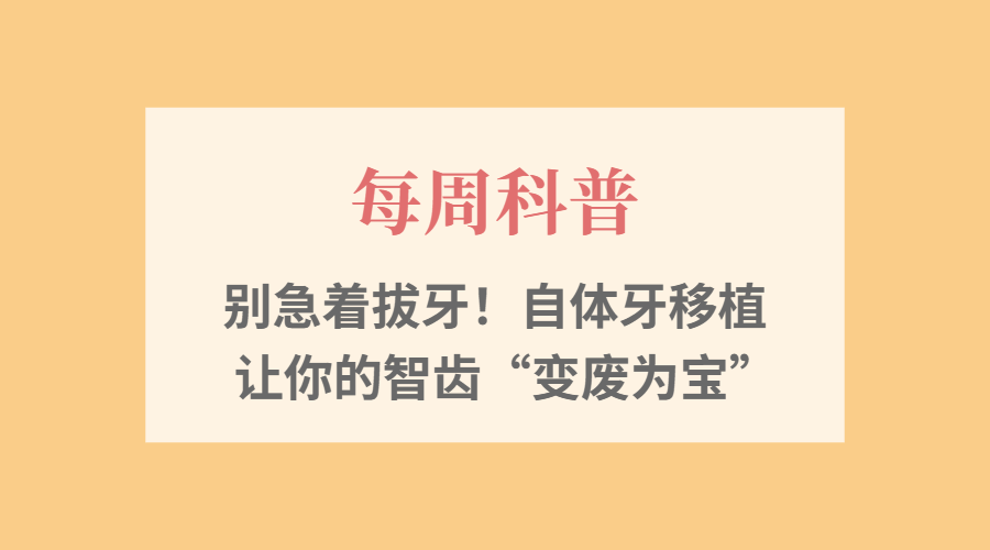 【每周科普】别急着拔牙！自体牙移植&mdash;&mdash;让你的智齿&ldquo;变废为宝&rdquo;